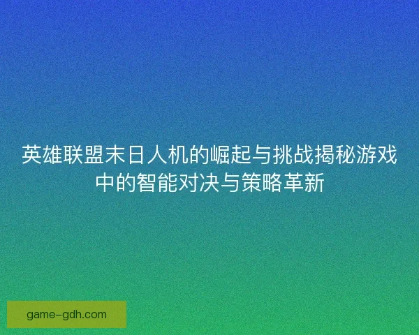 英雄联盟末日人机的崛起与挑战揭秘游戏中的智能对决与策略革新
