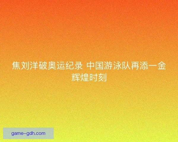 焦刘洋破奥运纪录 中国游泳队再添一金辉煌时刻