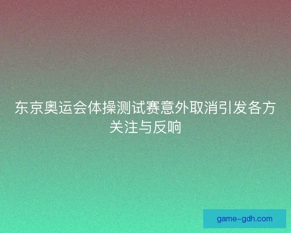 东京奥运会体操测试赛意外取消引发各方关注与反响